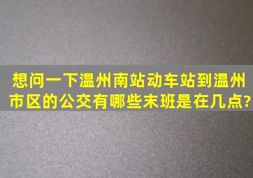 想问一下温州南站,动车站到温州市区的公交有哪些,末班是在几点?