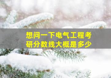 想问一下电气工程考研分数线大概是多少