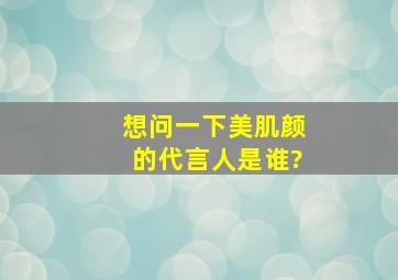 想问一下美肌颜的代言人是谁?