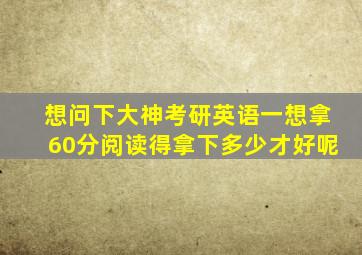 想问下大神考研英语一想拿60分,阅读得拿下多少才好呢