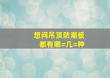 想问吊顶防潮板都有哪=几=种