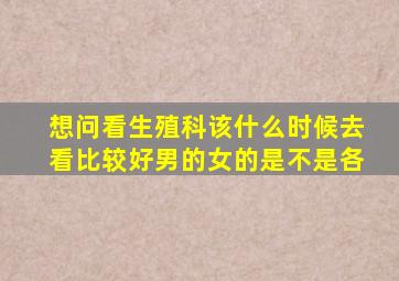 想问看生殖科该什么时候去看比较好,男的女的是不是各