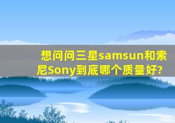 想问问三星samsun和索尼Sony到底哪个质量好?