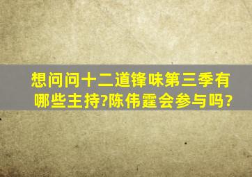 想问问十二道锋味第三季有哪些主持?陈伟霆会参与吗?