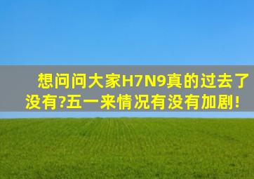 想问问大家H7N9真的过去了没有?五一来,情况有没有加剧!