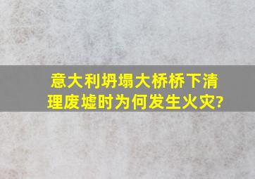 意大利坍塌大桥桥下清理废墟时为何发生火灾?