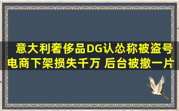 意大利奢侈品DG认怂称被盗号 电商下架损失千万 后台被撤一片狼藉...