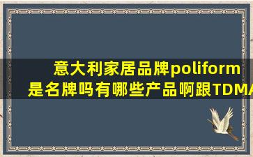 意大利家居品牌poliform是名牌吗(有哪些产品啊(跟TDMALL平行进口...