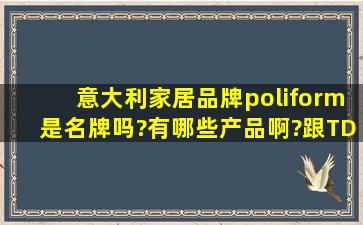 意大利家居品牌poliform是名牌吗?有哪些产品啊?跟TDMALL平行进口...