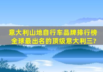 意大利山地自行车品牌排行榜全球最出名的顶级意大利三?