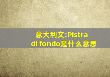 意大利文:Pistra di fondo是什么意思