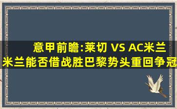 意甲前瞻:莱切 VS AC米兰,米兰能否借战胜巴黎势头重回争冠行列...