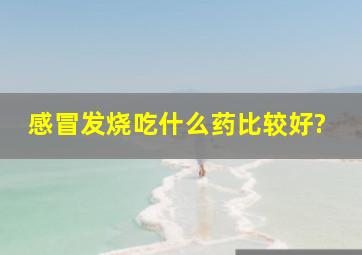 感冒发烧吃什么药比较好?