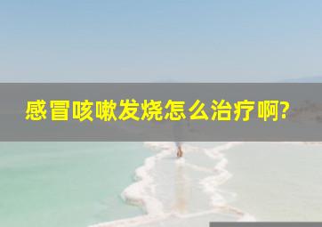 感冒咳嗽发烧怎么治疗啊?