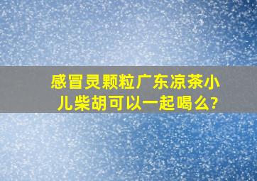 感冒灵颗粒广东凉茶小儿柴胡可以一起喝么?