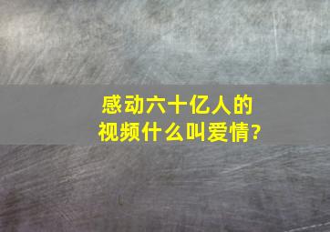 感动六十亿人的视频,什么叫爱情?