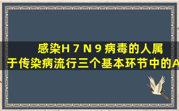 感染H 7 N 9 病毒的人属于传染病流行三个基本环节中的( ) A.传染源 B....