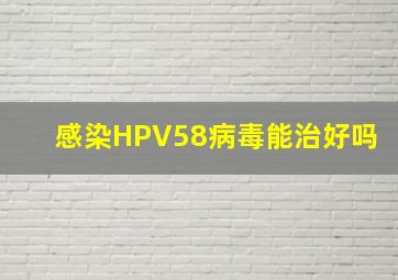 感染HPV58病毒能治好吗