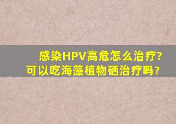 感染HPV高危怎么治疗?可以吃海藻植物硒治疗吗?