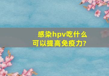 感染hpv吃什么可以提高免疫力?