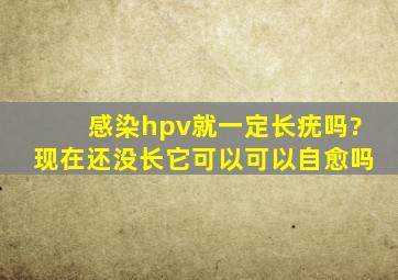 感染hpv就一定长疣吗?现在还没长它可以可以自愈吗