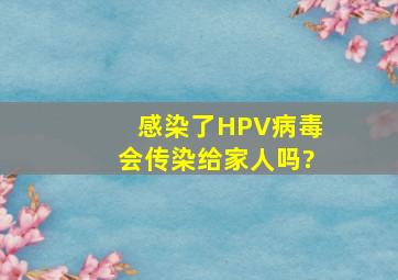 感染了HPV病毒会传染给家人吗?