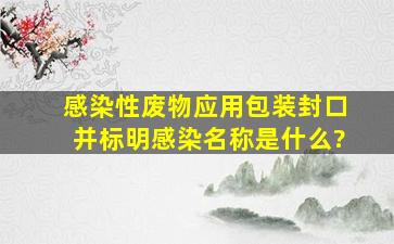 感染性废物应用包装封口并标明感染名称是什么?