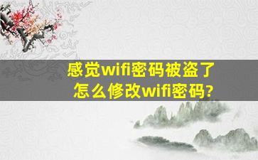 感觉wifi密码被盗了,怎么修改wifi密码?