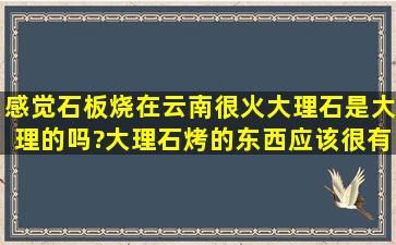 感觉石板烧在云南很火,大理石是大理的吗?大理石烤的东西应该很有...