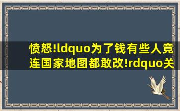 愤怒!“为了钱,有些人竟连国家地图都敢改!”关于国家版图,这些...