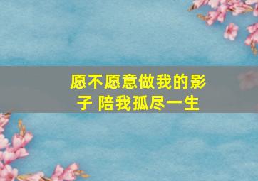 愿不愿意做我的影子 陪我孤尽一生