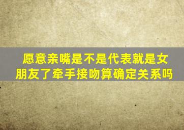 愿意亲嘴是不是代表就是女朋友了牵手接吻算确定关系吗