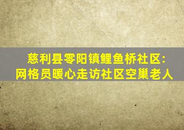 慈利县零阳镇鲤鱼桥社区:网格员暖心走访社区空巢老人