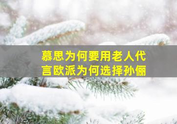 慕思为何要用老人代言,欧派为何选择孙俪