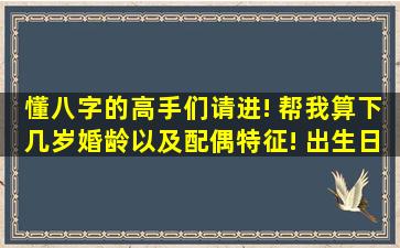 懂八字的高手们请进! 帮我算下几岁婚龄,以及配偶特征! 出生日阳历...