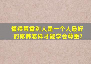 懂得尊重别人是一个人最好的修养,怎样才能学会尊重?