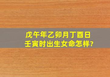 戊午年乙卯月丁酉日壬寅时出生女命怎样?