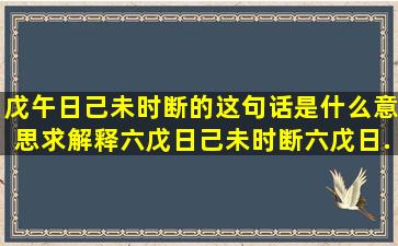 戊午日己未时断的这句话是什么意思求解释。六戊日己未时断,六戊日...