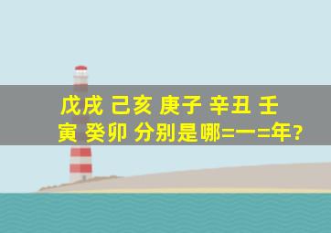 戊戌 己亥 庚子 辛丑 壬寅 癸卯 分别是哪=一=年?