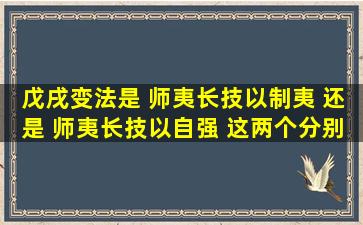 戊戌变法是 师夷长技以制夷 还是 师夷长技以自强 这两个分别是谁提出...