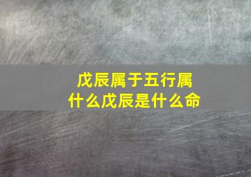 戊辰属于五行属什么,戊辰是什么命