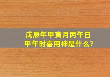 戊辰年甲寅月丙午日甲午时喜用神是什么?