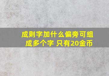 成,则字加什么偏旁可组成多个字 只有20金币