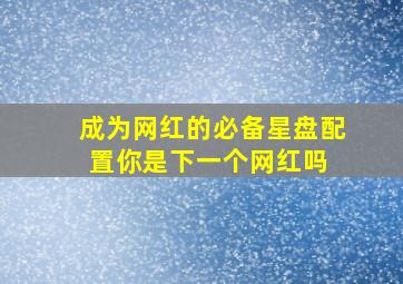 成为网红的必备星盘配置,你是下一个网红吗 