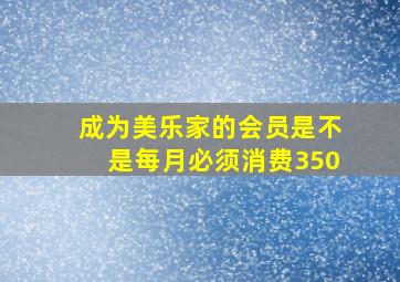 成为美乐家的会员是不是每月必须消费350(