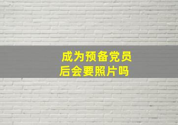 成为预备党员后会要照片吗 