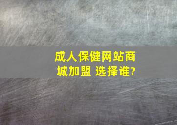 成人保健网站商城加盟 选择谁?