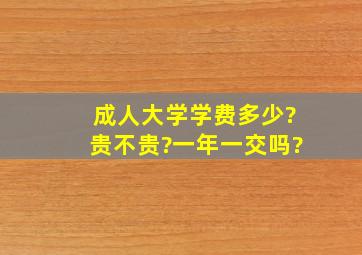 成人大学学费多少?贵不贵?一年一交吗?