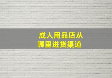 成人用品店从哪里进货渠道 