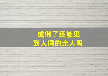 成佛了还能见到人间的亲人吗(